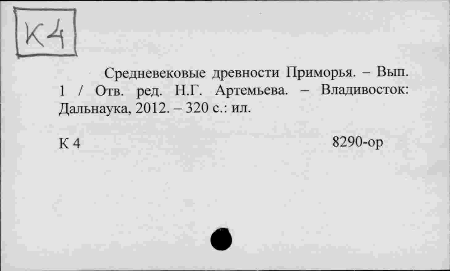 ﻿Средневековые древности Приморья. - Вып.
1 / Отв. ред. Н.Г. Артемьева. - Владивосток: Дальнаука, 2012. - 320 с.: ил.
К 4
8290-ор